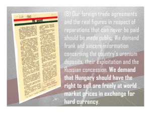 8. We demand transparency in our foreign trade agreements and reparations payments, sincere information concerning the country's uranium deposits, and the Russian concession, and demand that Hungary should have the right to sell the uranium ore freely at world market prices in exchange for hard currency.