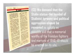 13. We demand that the Stalin statue-the symbol of Stalinist tyranny and political oppression-should be removed and replaced by a memorial worthy of the freedom fighters and martyrs of 1848-49.